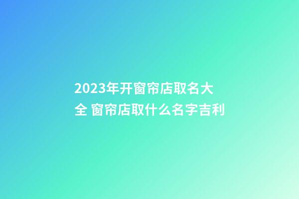 2023年开窗帘店取名大全 窗帘店取什么名字吉利-第1张-店铺起名-玄机派